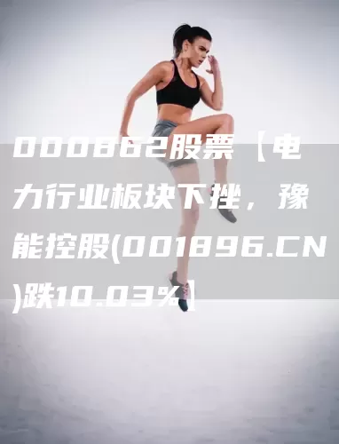 000862股票【电力行业板块下挫，豫能控股(001896.CN)跌10.03%】(图1)