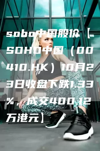 soho中国股价【SOHO中国（00410.HK）10月23日收盘下跌1.33%，成交400.12万港元】(图1)