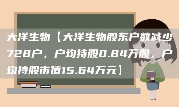 大洋生物【大洋生物股东户数减少728户，户均持股0.84万股，户均持股市值15.64万元】(图1)