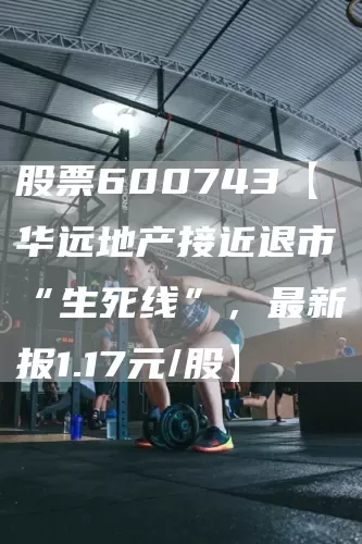 股票600743【华远地产接近退市“生死线”，最新报1.17元/股】(图1)