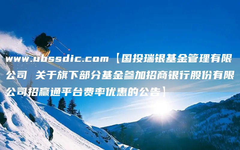 www.ubssdic.com【国投瑞银基金管理有限公司 关于旗下部分基金参加招商银行股份有限公司招赢通平台费率优惠的公告】(图1)