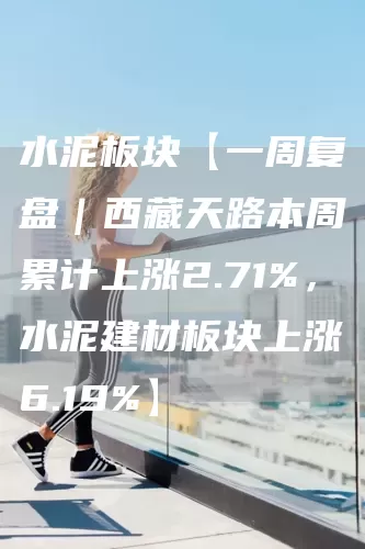 水泥板块【一周复盘｜西藏天路本周累计上涨2.71%，水泥建材板块上涨6.19%】(图1)