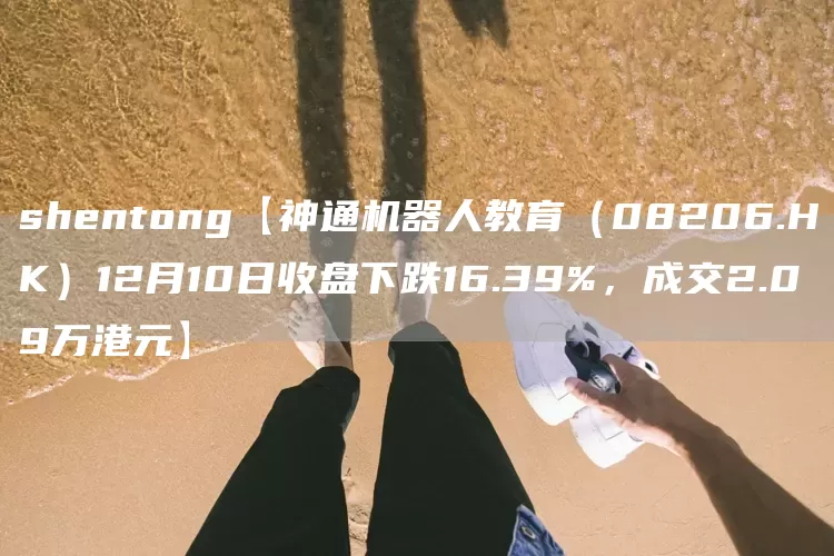 shentong【神通机器人教育（08206.HK）12月10日收盘下跌16.39%，成交2.09万港元】(图1)