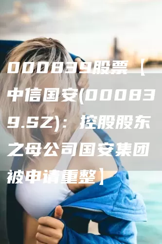 000839股票【中信国安(000839.SZ)：控股股东之母公司国安集团被申请重整】(图1)