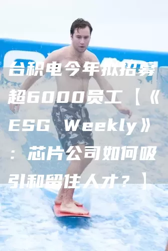 台积电今年拟招募超6000员工【《ESG Weekly》：芯片公司如何吸引和留住人才？】(图1)