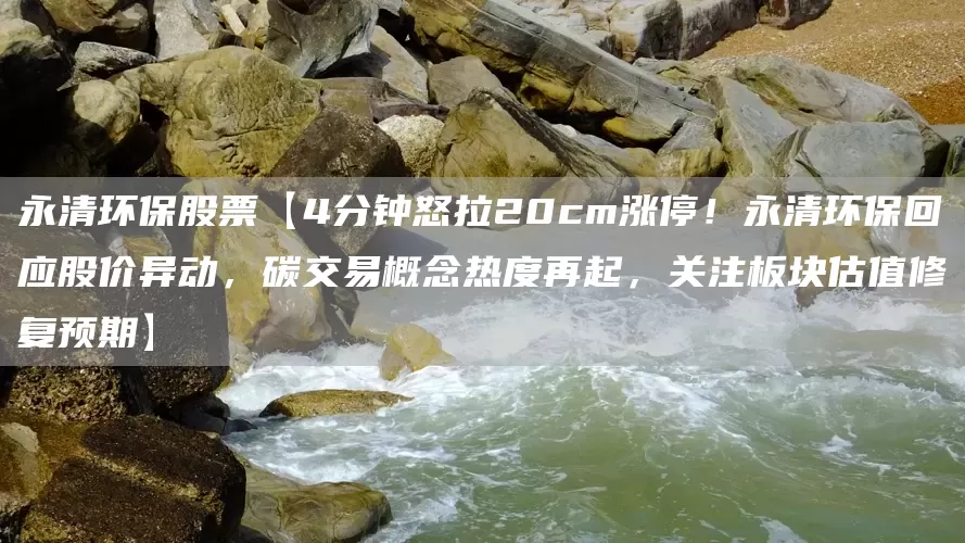 永清环保股票【4分钟怒拉20cm涨停！永清环保回应股价异动，碳交易概念热度再起，关注板块估值修复预期】(图1)