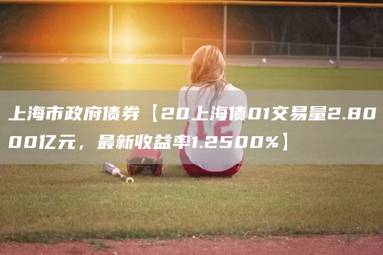 上海市政府债券【20上海债01交易量2.8000亿元，最新收益率1.2500%】(图1)