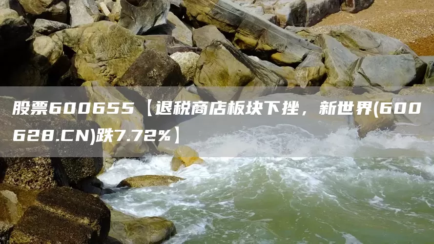 股票600655【退税商店板块下挫，新世界(600628.CN)跌7.72%】(图1)