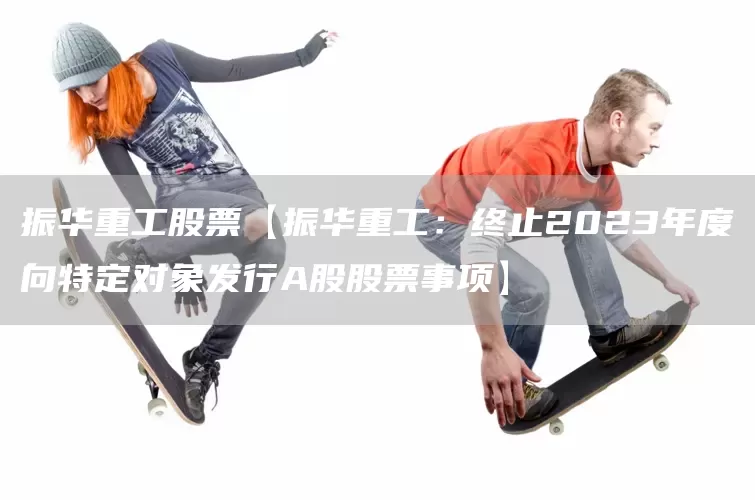 振华重工股票【振华重工：终止2023年度向特定对象发行A股股票事项】(图1)