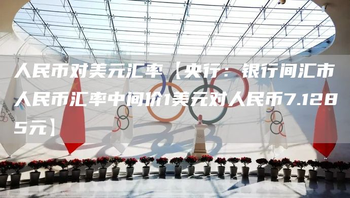 人民币对美元汇率【央行：银行间汇市人民币汇率中间价1美元对人民币7.1285元】(图1)