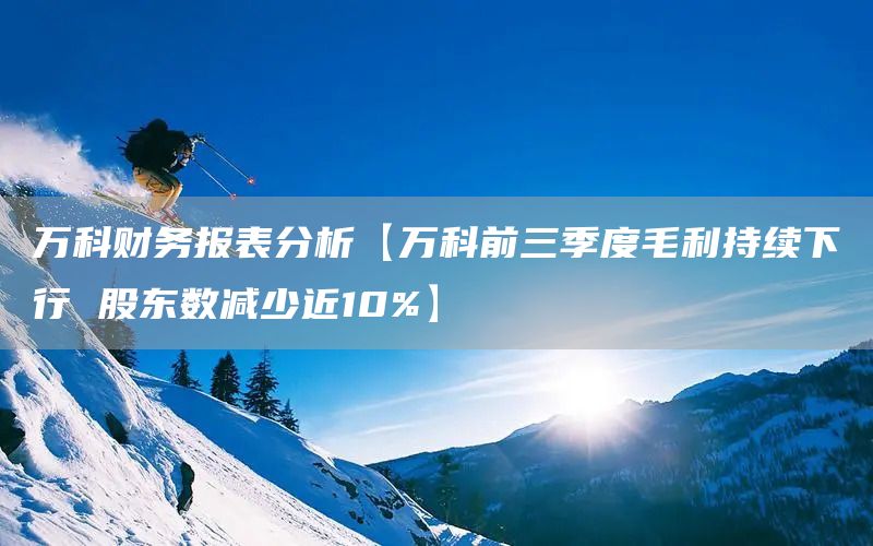 万科财务报表分析【万科前三季度毛利持续下行 股东数减少近10%】(图1)
