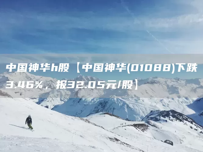 中国神华h股【中国神华(01088)下跌3.46%，报32.05元/股】(图1)
