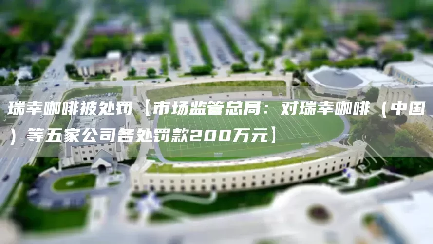 瑞幸咖啡被处罚【市场监管总局：对瑞幸咖啡（中国）等五家公司各处罚款200万元】(图1)