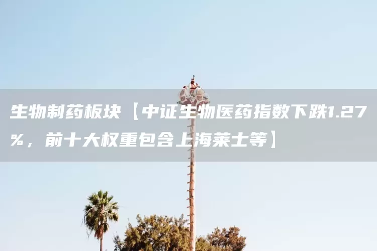 生物制药板块【中证生物医药指数下跌1.27%，前十大权重包含上海莱士等】(图1)