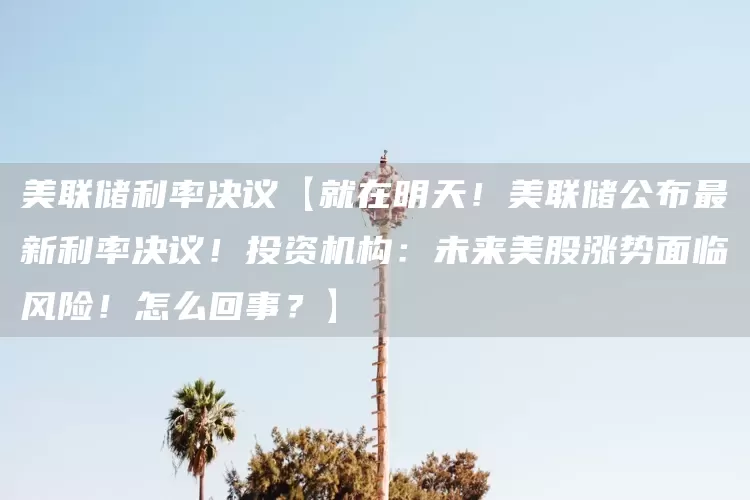 美联储利率决议【就在明天！美联储公布最新利率决议！投资机构：未来美股涨势面临风险！怎么回事？】(图1)
