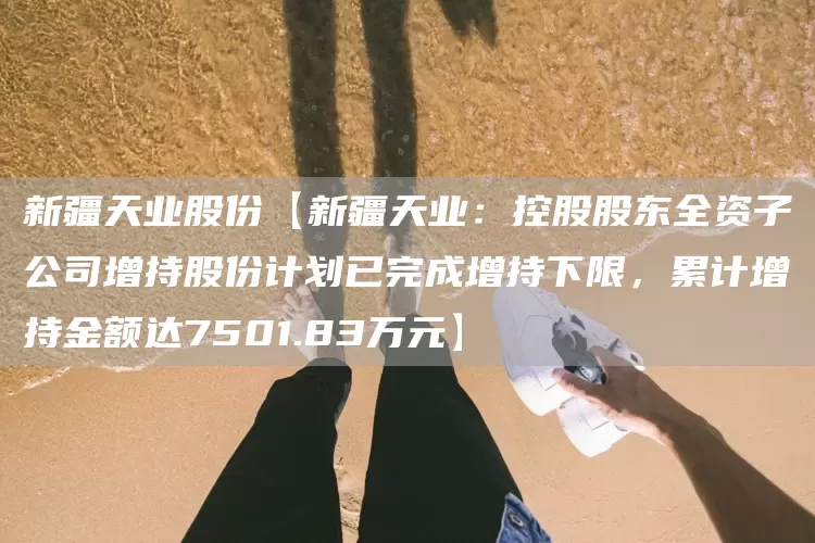 新疆天业股份【新疆天业：控股股东全资子公司增持股份计划已完成增持下限，累计增持金额达7501.83万元】(图1)