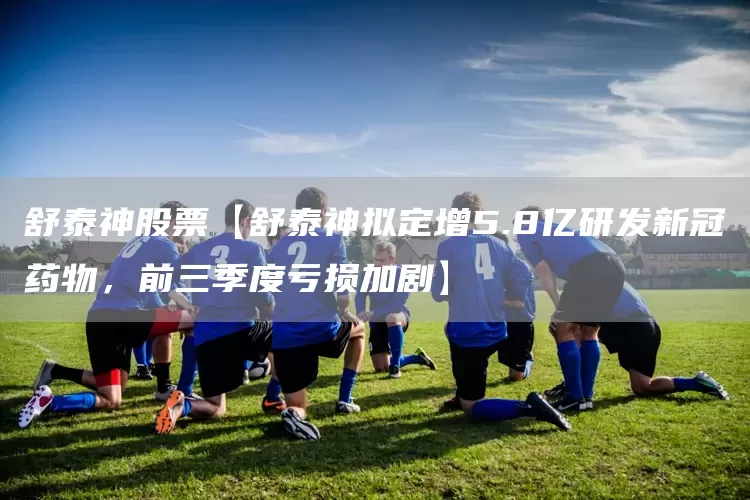 舒泰神股票【舒泰神拟定增5.8亿研发新冠药物，前三季度亏损加剧】(图1)