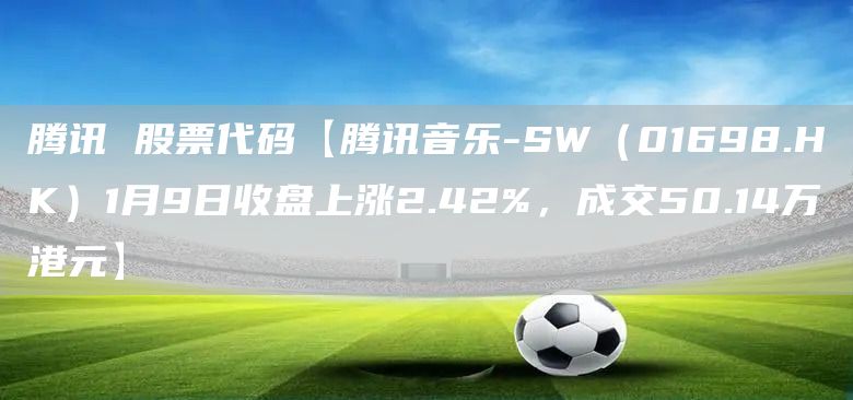 腾讯 股票代码【腾讯音乐-SW（01698.HK）1月9日收盘上涨2.42%，成交50.14万港元】(图1)