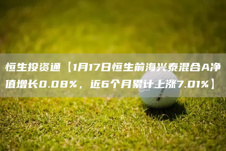 恒生投资通【1月17日恒生前海兴泰混合A净值增长0.08%，近6个月累计上涨7.01%】(图1)