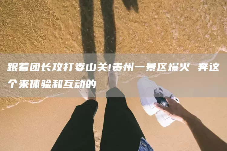 跟着团长攻打娄山关!贵州一景区爆火 奔这个来体验和互动的(图1)