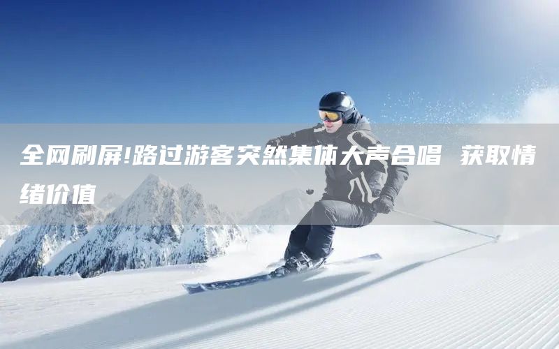 全网刷屏!路过游客突然集体大声合唱 获取情绪价值(图1)