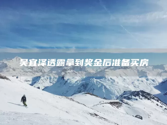 吴宜泽透露拿到奖金后准备买房(图1)