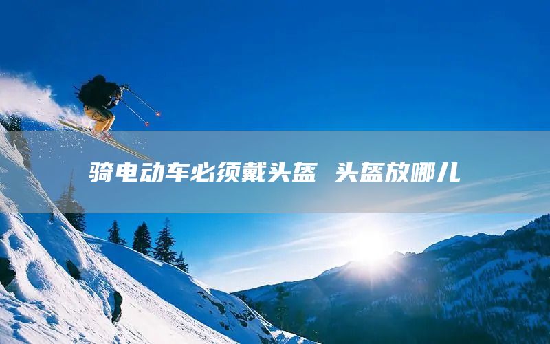 骑电动车必须戴头盔 头盔放哪儿(图1)