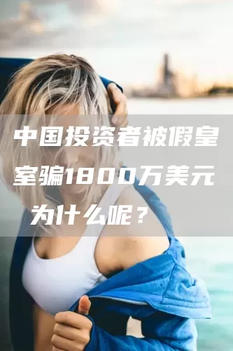 中国投资者被假皇室骗1800万美元 为什么呢？(图1)