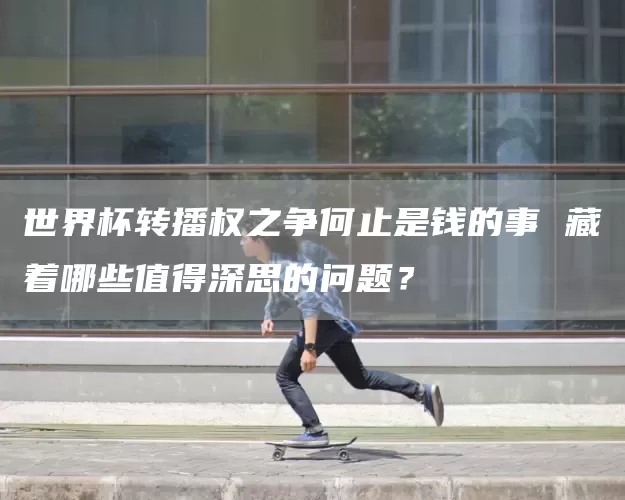 世界杯转播权之争何止是钱的事 藏着哪些值得深思的问题？(图1)