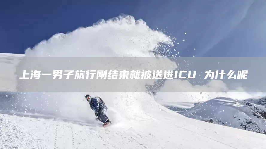 上海一男子旅行刚结束就被送进ICU 为什么呢(图1)