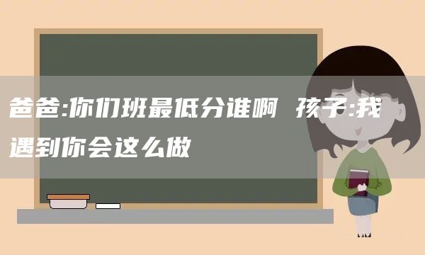 爸爸:你们班最低分谁啊 孩子:我  遇到你会这么做(图1)