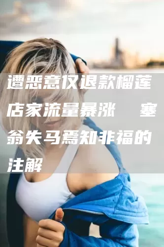遭恶意仅退款榴莲店家流量暴涨  塞翁失马焉知非福的注解(图1)