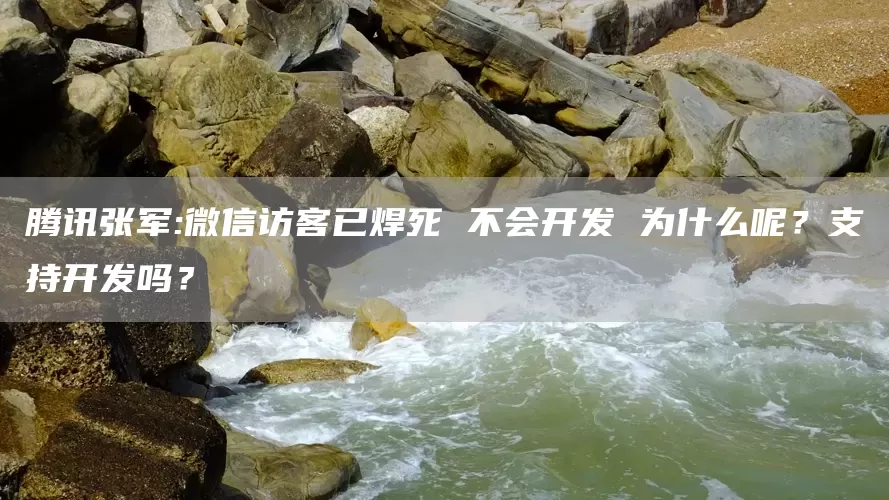 腾讯张军:微信访客已焊死 不会开发 为什么呢？支持开发吗？(图1)