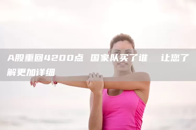 A股重回4200点 国家队买了谁  让您了解更加详细(图1)