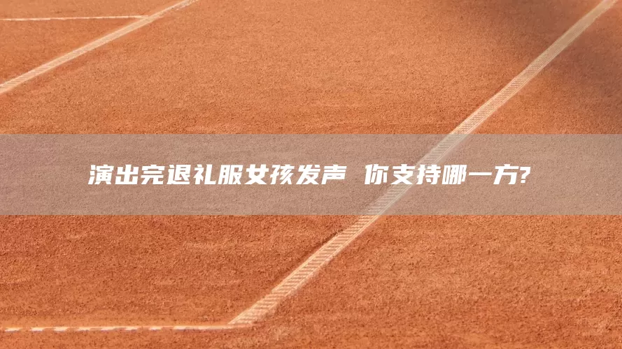 演出完退礼服女孩发声 你支持哪一方?(图1)
