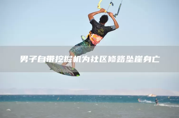 男子自带挖掘机为社区修路坠崖身亡(图1)