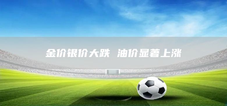 金价银价大跌 油价显著上涨(图1)