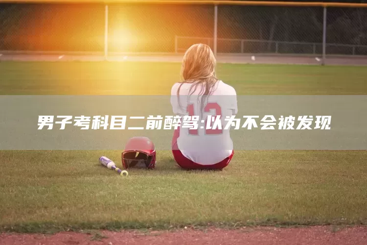 男子考科目二前醉驾:以为不会被发现(图1)