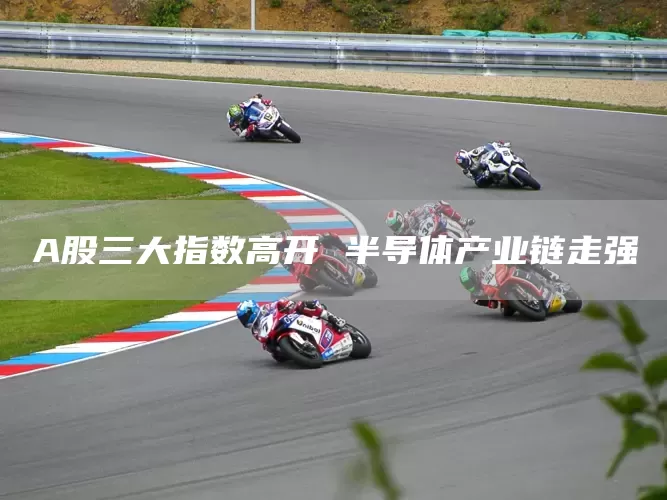 A股三大指数高开 半导体产业链走强(图1)