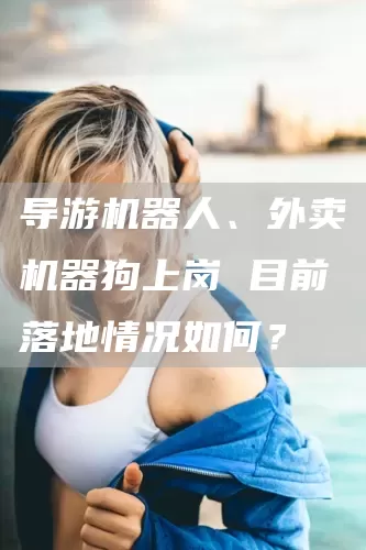 导游机器人、外卖机器狗上岗 目前落地情况如何？(图1)