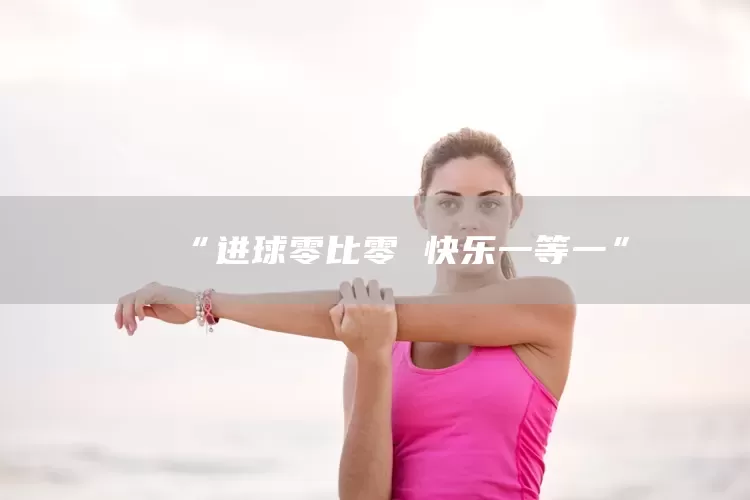 “进球零比零 快乐一等一”(图1)