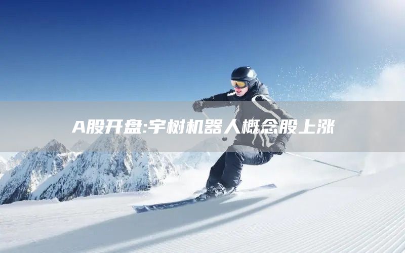 A股开盘:宇树机器人概念股上涨(图1)