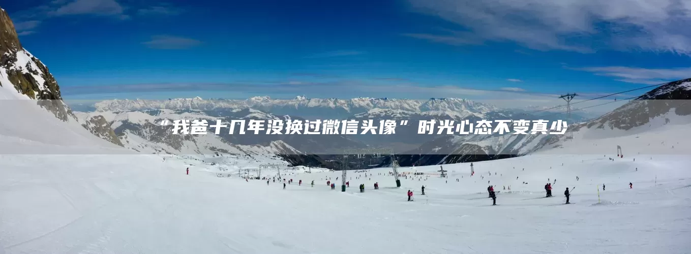 “我爸十几年没换过微信头像”时光心态不变真少(图1)