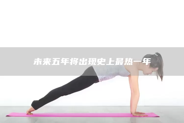 未来五年将出现史上最热一年(图1)