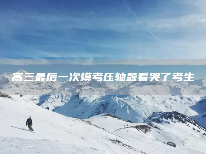 高三最后一次模考压轴题看哭了考生(图1)