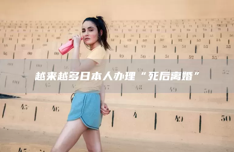 越来越多日本人办理“死后离婚”(图1)