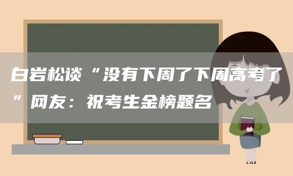 白岩松谈“没有下周了下周高考了”网友：祝考生金榜题名(图1)