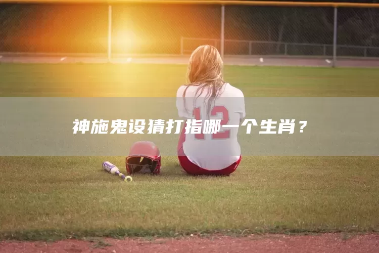 神施鬼设猜打指哪一个生肖？(图1)