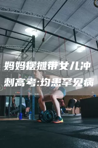 妈妈摆摊带女儿冲刺高考:均患罕见病(图1) 妈妈摆摊带女儿冲刺高考:均患罕见病(图1)