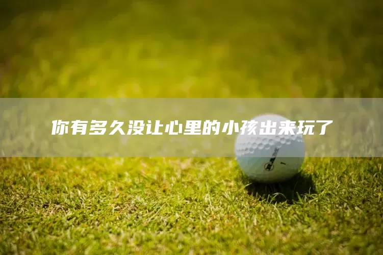 你有多久没让心里的小孩出来玩了(图1)